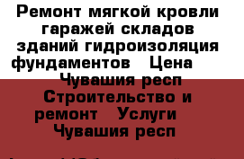 Ремонт мягкой кровли гаражей,складов,зданий,гидроизоляция фундаментов › Цена ­ 40 - Чувашия респ. Строительство и ремонт » Услуги   . Чувашия респ.